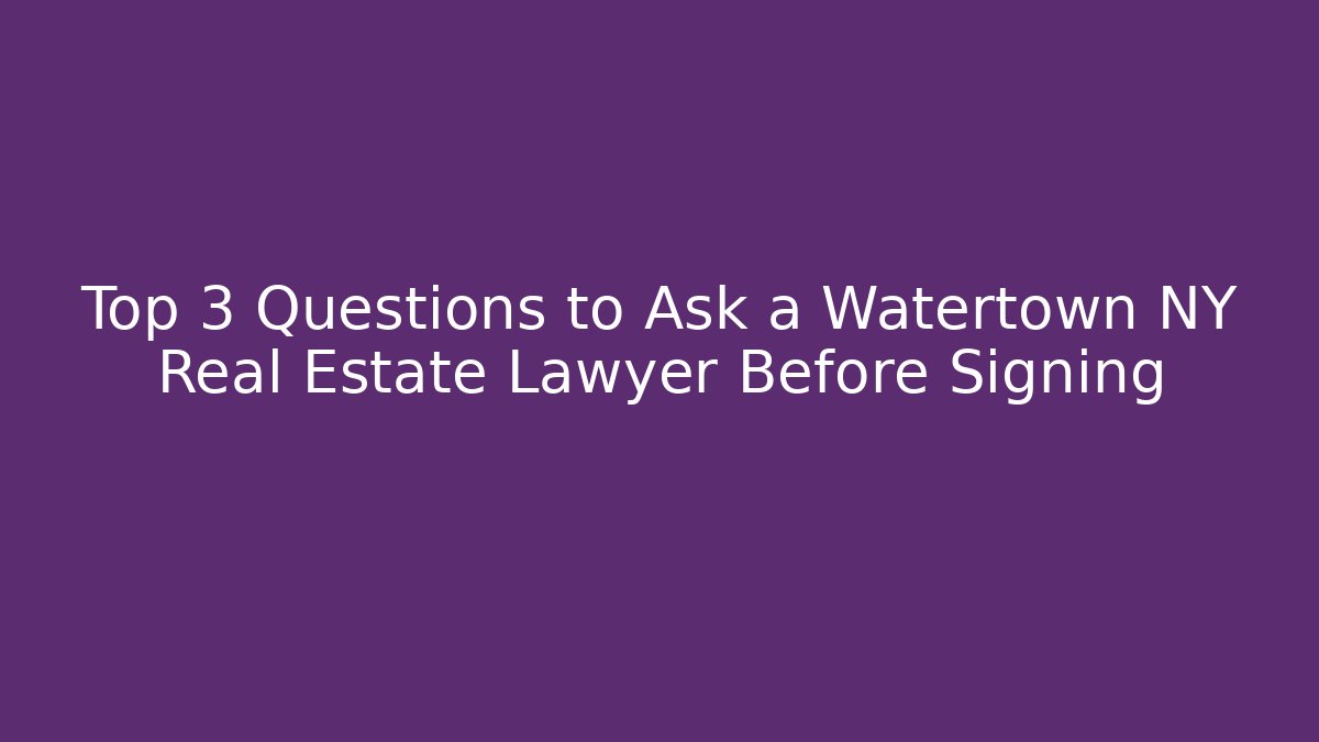 Top 3 Questions to Ask a Watertown NY Real Estate Lawyer Before Signing