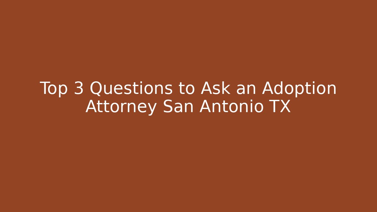 Top 3 Questions to Ask an Adoption Attorney San Antonio TX