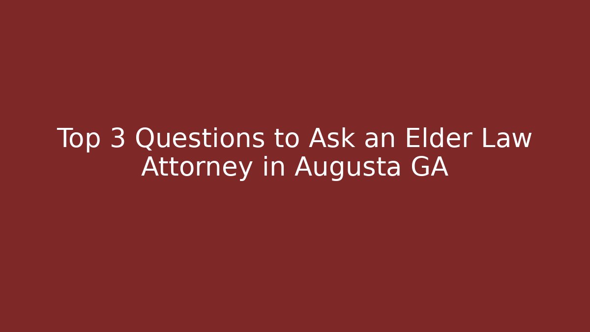 Top 3 Questions to Ask an Elder Law Attorney in Augusta GA
