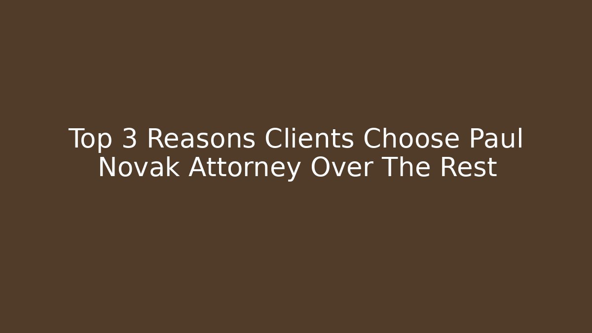 Top 3 Reasons Clients Choose Paul Novak Attorney Over The Rest