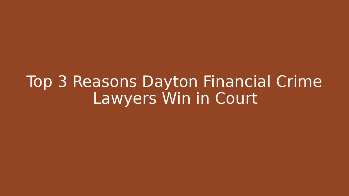 Top 3 Reasons Dayton Financial Crime Lawyers Win in Court
