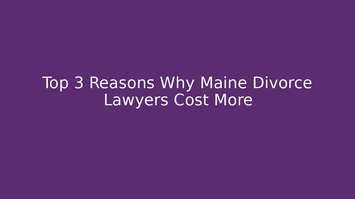 Top 3 Reasons Why Maine Divorce Lawyers Cost More