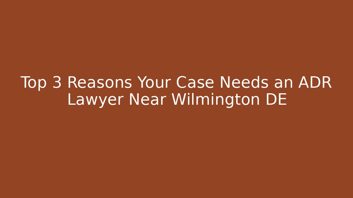 Top 3 Reasons Your Case Needs an ADR Lawyer Near Wilmington DE