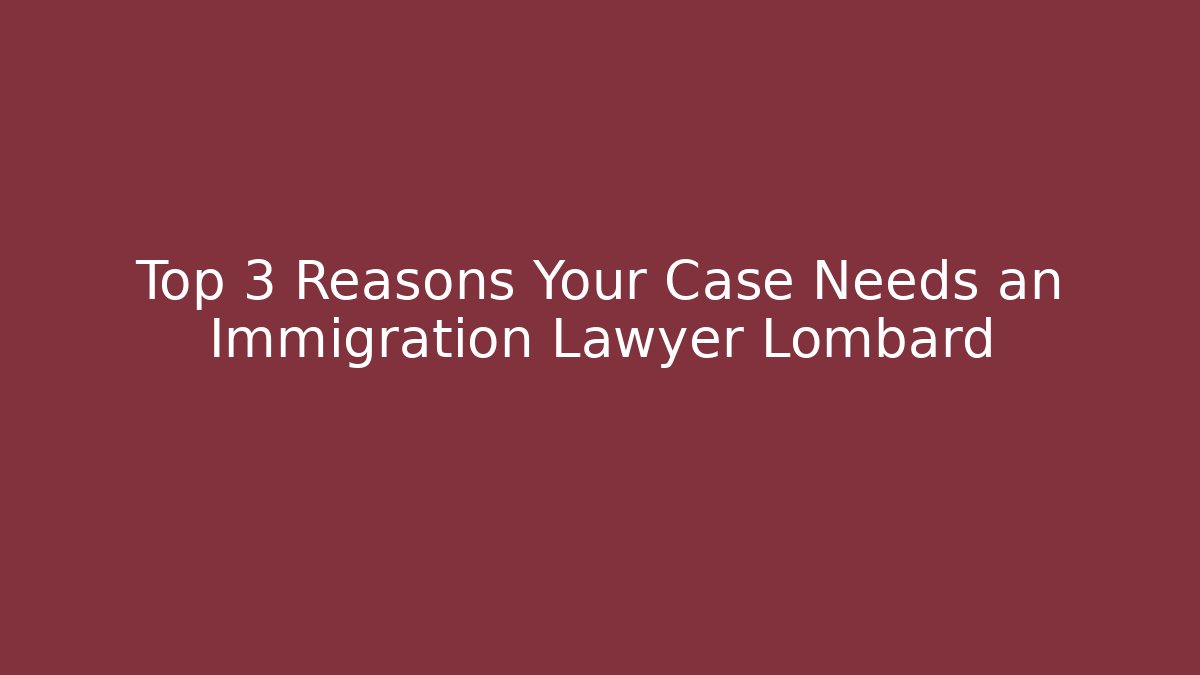 Top 3 Reasons Your Case Needs an Immigration Lawyer Lombard