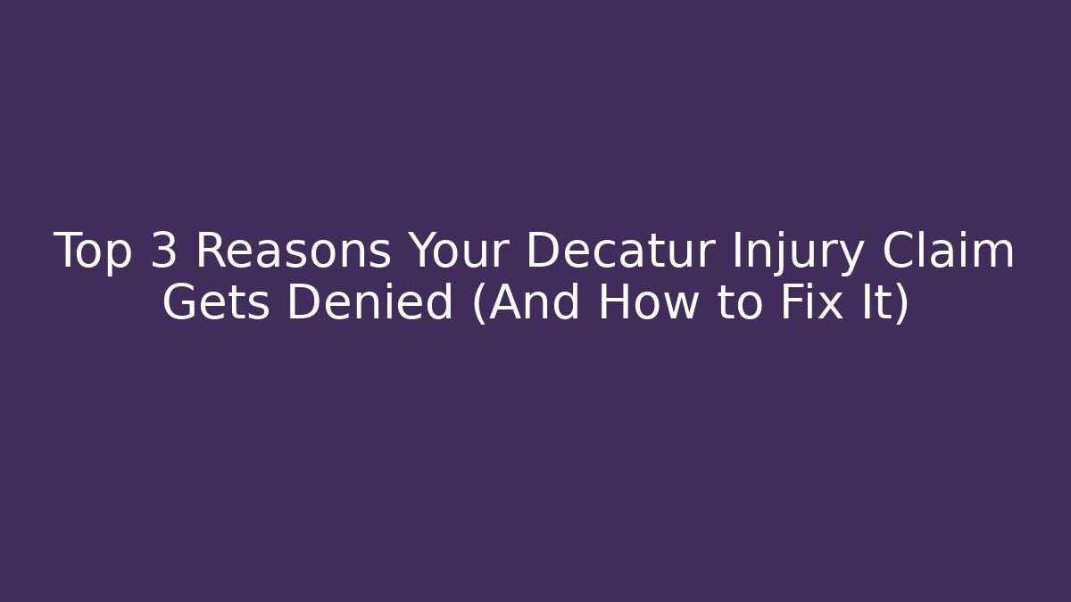 Top 3 Reasons Your Decatur Injury Claim Gets Denied (And How to Fix It)