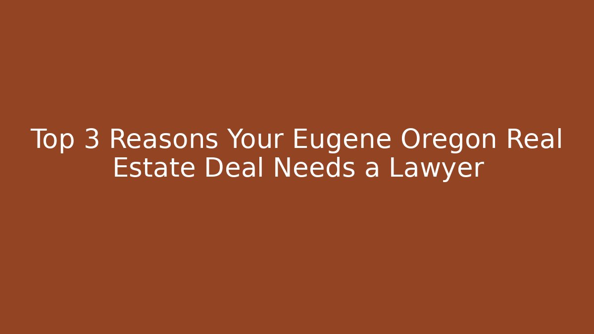 Top 3 Reasons Your Eugene Oregon Real Estate Deal Needs a Lawyer