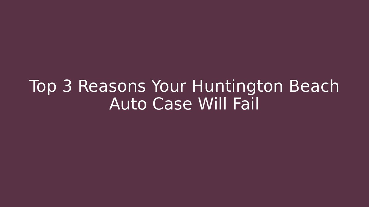 Top 3 Reasons Your Huntington Beach Auto Case Will Fail