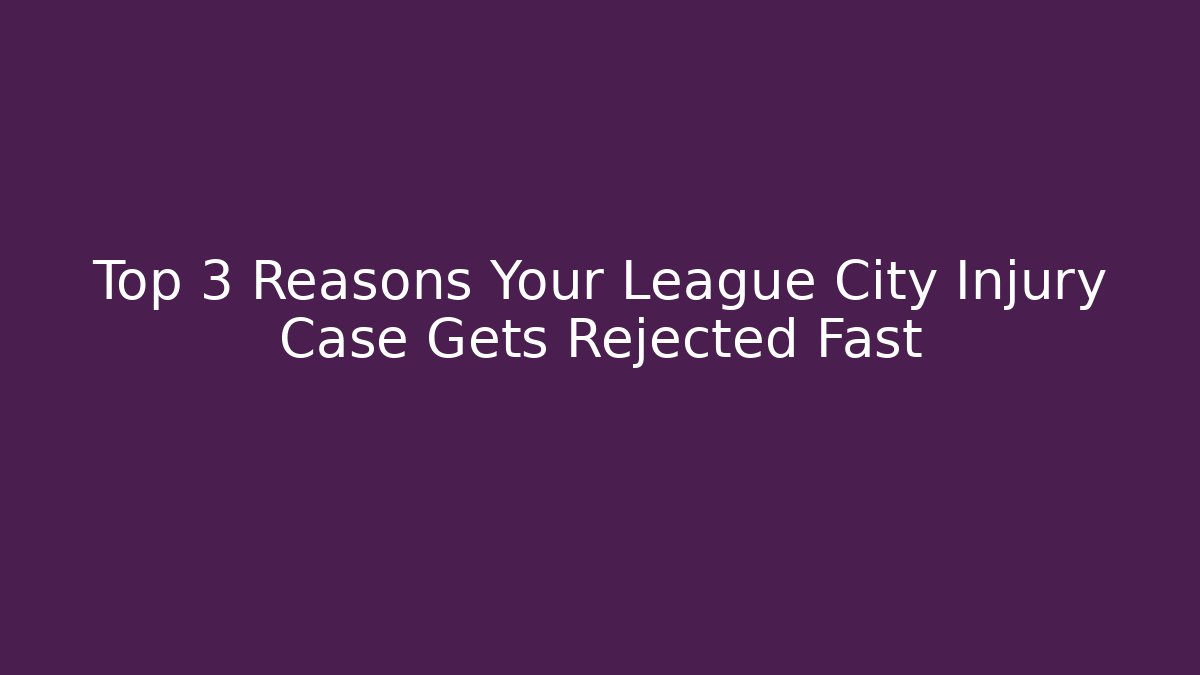 Top 3 Reasons Your League City Injury Case Gets Rejected Fast