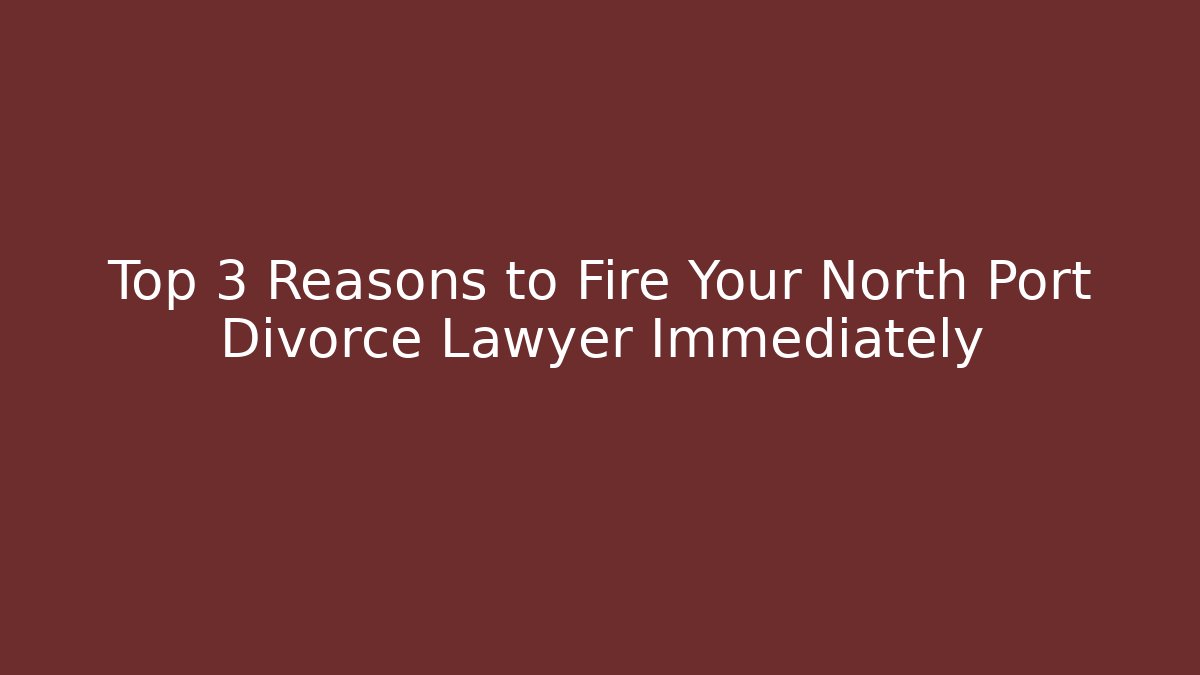 Top 3 Reasons to Fire Your North Port Divorce Lawyer Immediately