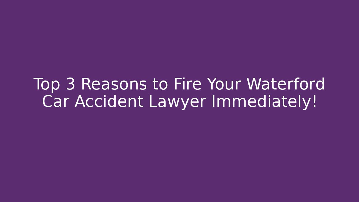 Top 3 Reasons to Fire Your Waterford Car Accident Lawyer Immediately!