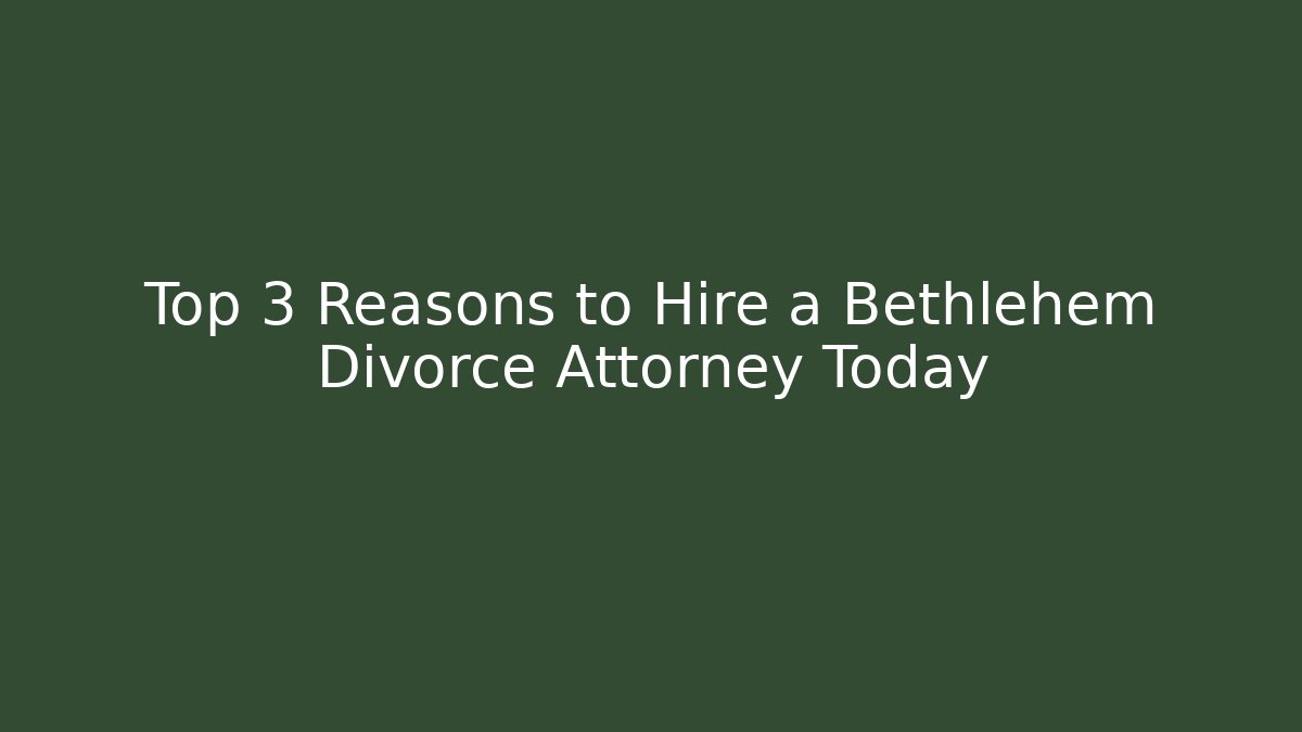 Top 3 Reasons to Hire a Bethlehem Divorce Attorney Today