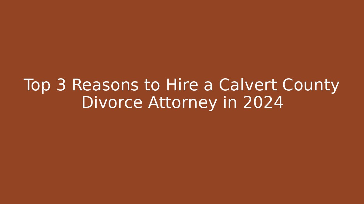 Top 3 Reasons to Hire a Calvert County Divorce Attorney in 2024