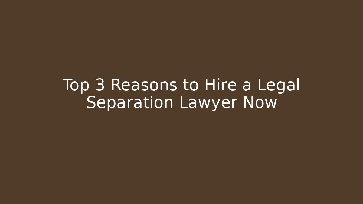 Top 3 Reasons to Hire a Legal Separation Lawyer Now