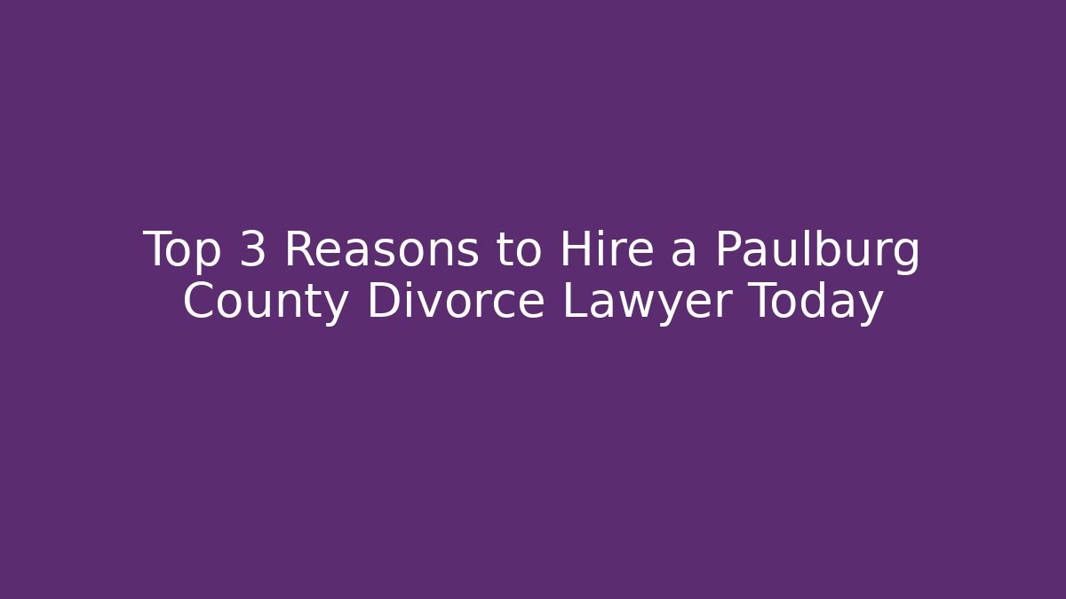 Top 3 Reasons to Hire a Paulburg County Divorce Lawyer Today