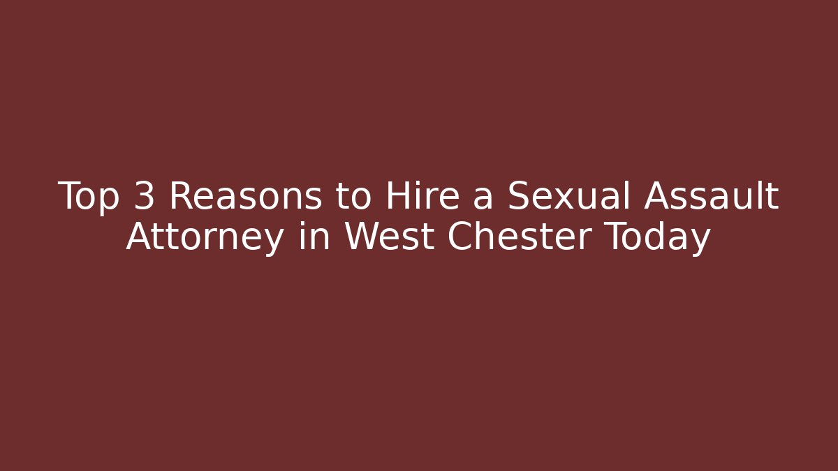 Top 3 Reasons to Hire a Sexual Assault Attorney in West Chester Today