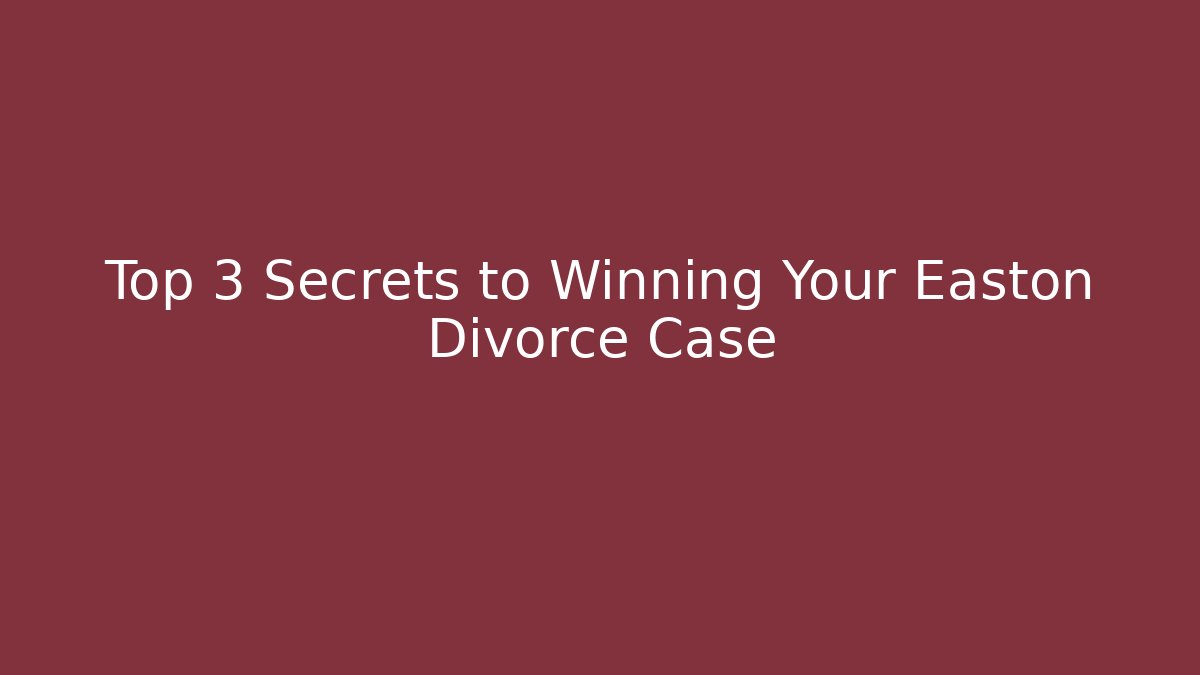 Top 3 Secrets to Winning Your Easton Divorce Case