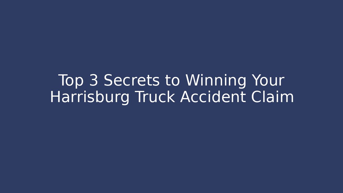 Top 3 Secrets to Winning Your Harrisburg Truck Accident Claim