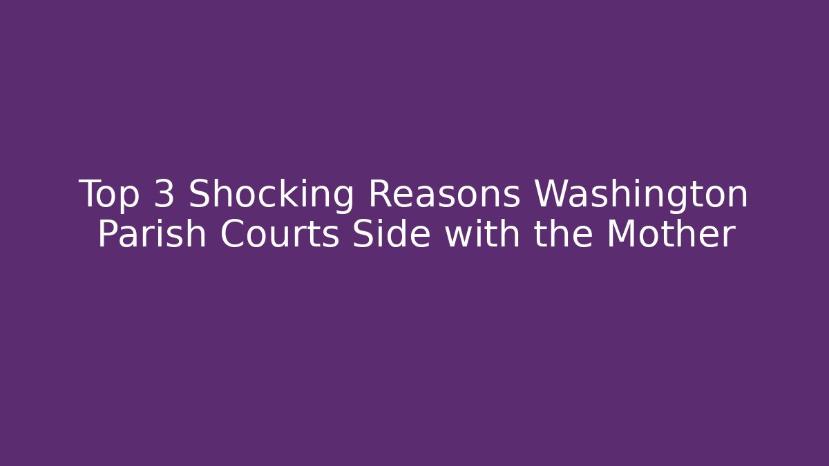 Top 3 Shocking Reasons Washington Parish Courts Side with the Mother