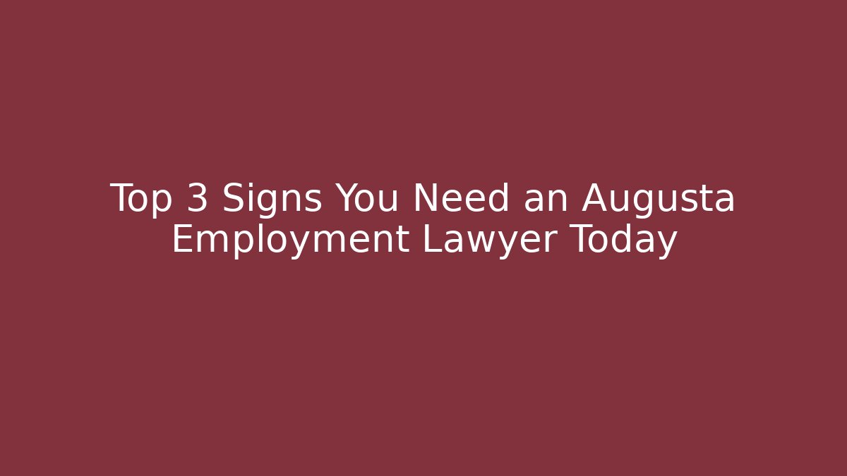 Top 3 Signs You Need an Augusta Employment Lawyer Today