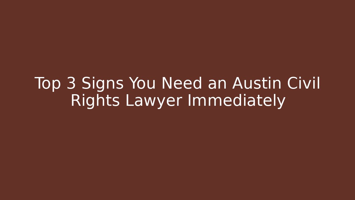 Top 3 Signs You Need an Austin Civil Rights Lawyer Immediately