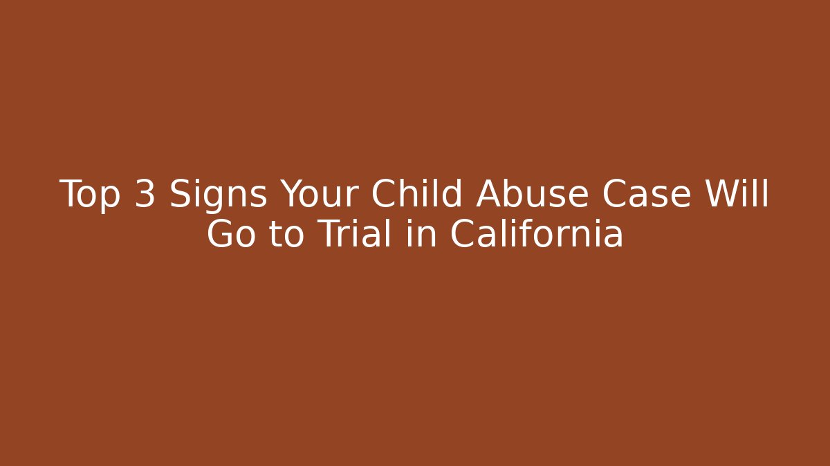 Top 3 Signs Your Child Abuse Case Will Go to Trial in California