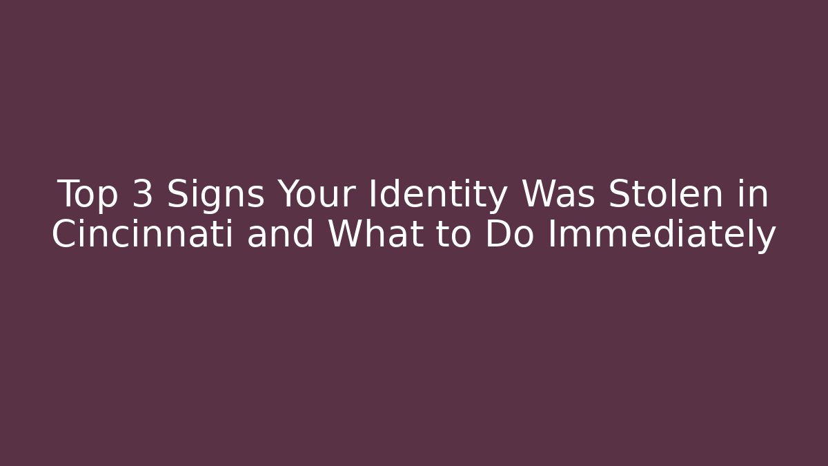 Top 3 Signs Your Identity Was Stolen in Cincinnati and What to Do Immediately