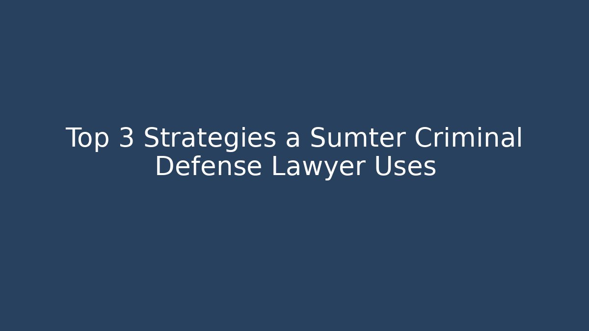 Top 3 Strategies a Sumter Criminal Defense Lawyer Uses