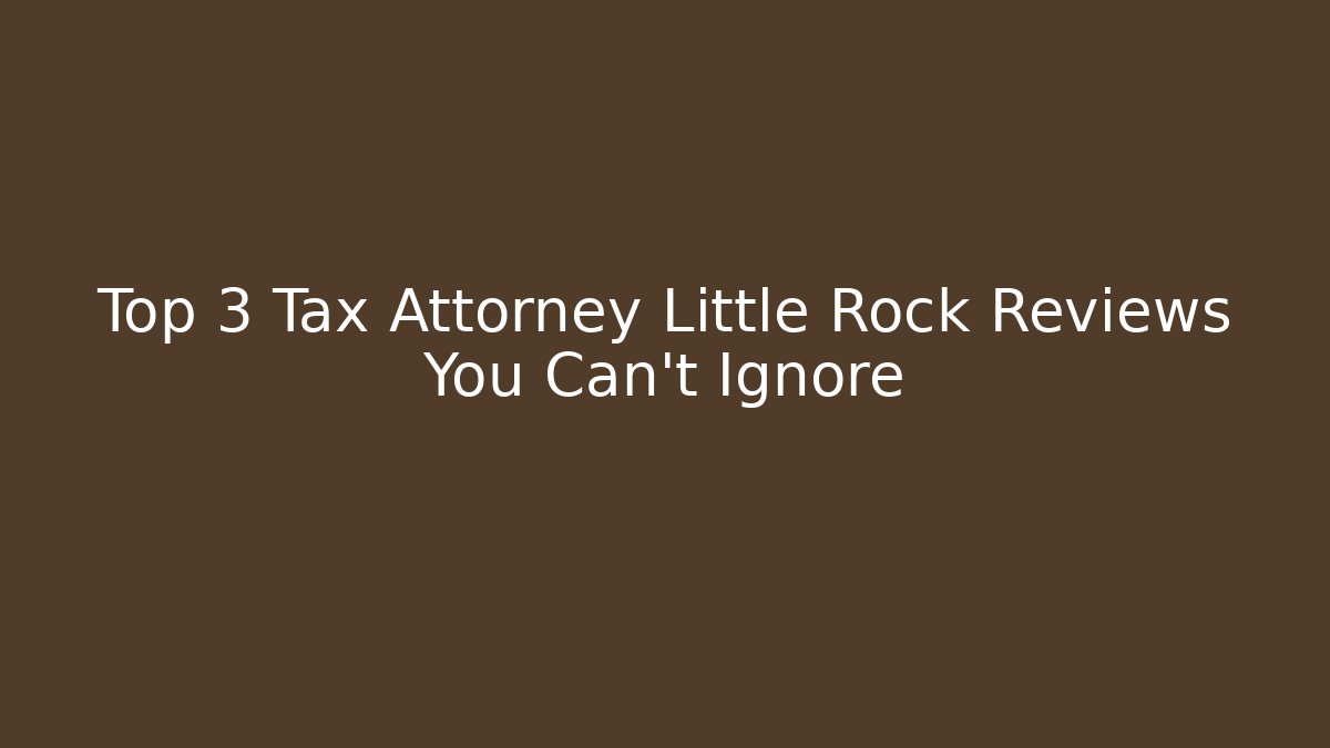 Top 3 Tax Attorney Little Rock Reviews You Can't Ignore
