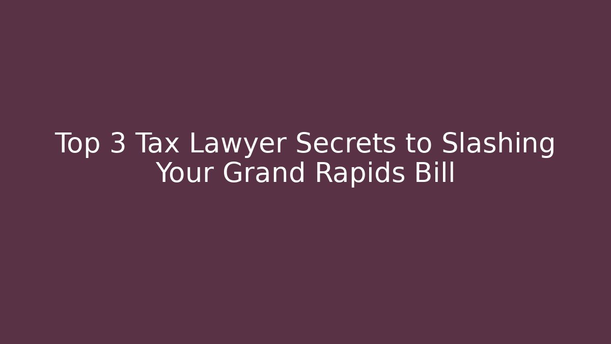 Top 3 Tax Lawyer Secrets to Slashing Your Grand Rapids Bill