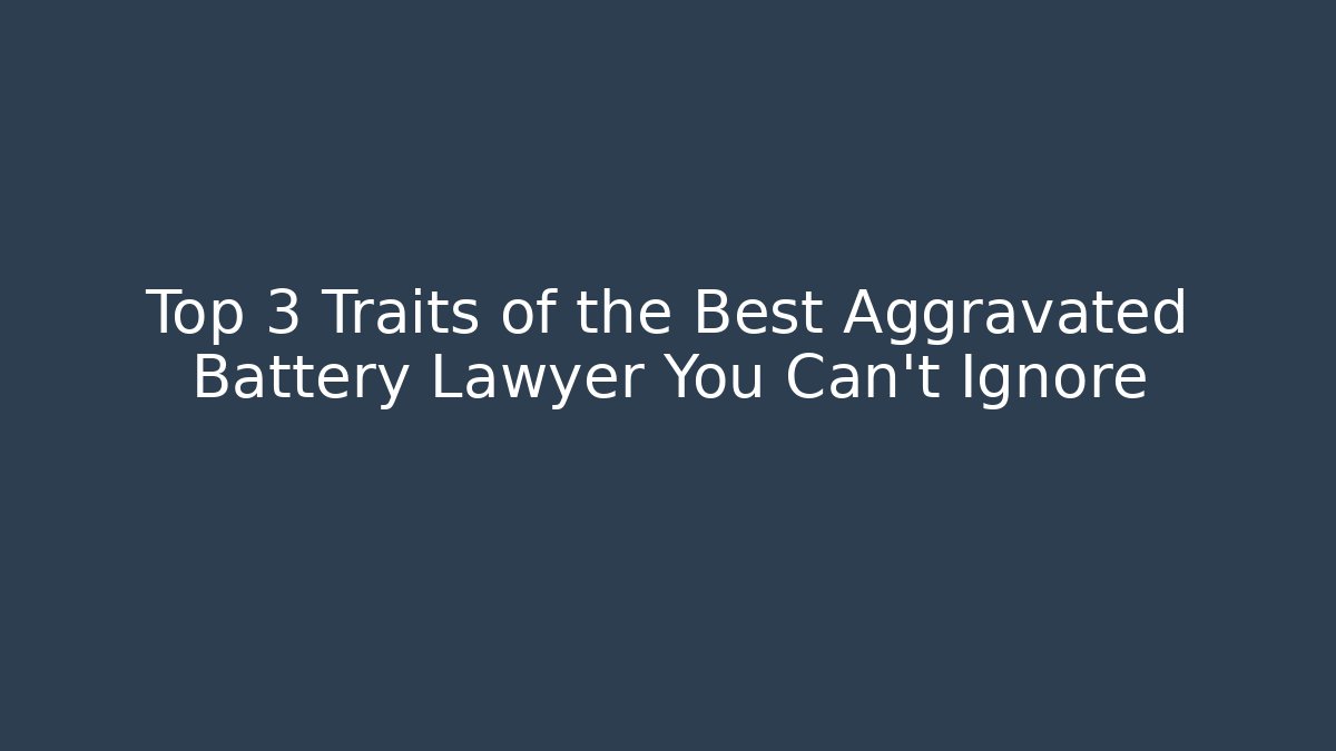 Top 3 Traits of the Best Aggravated Battery Lawyer You Can't Ignore