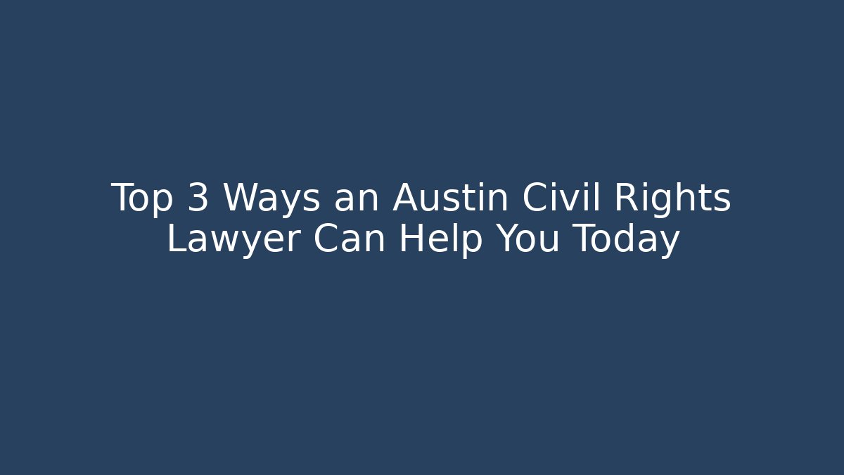 Top 3 Ways an Austin Civil Rights Lawyer Can Help You Today
