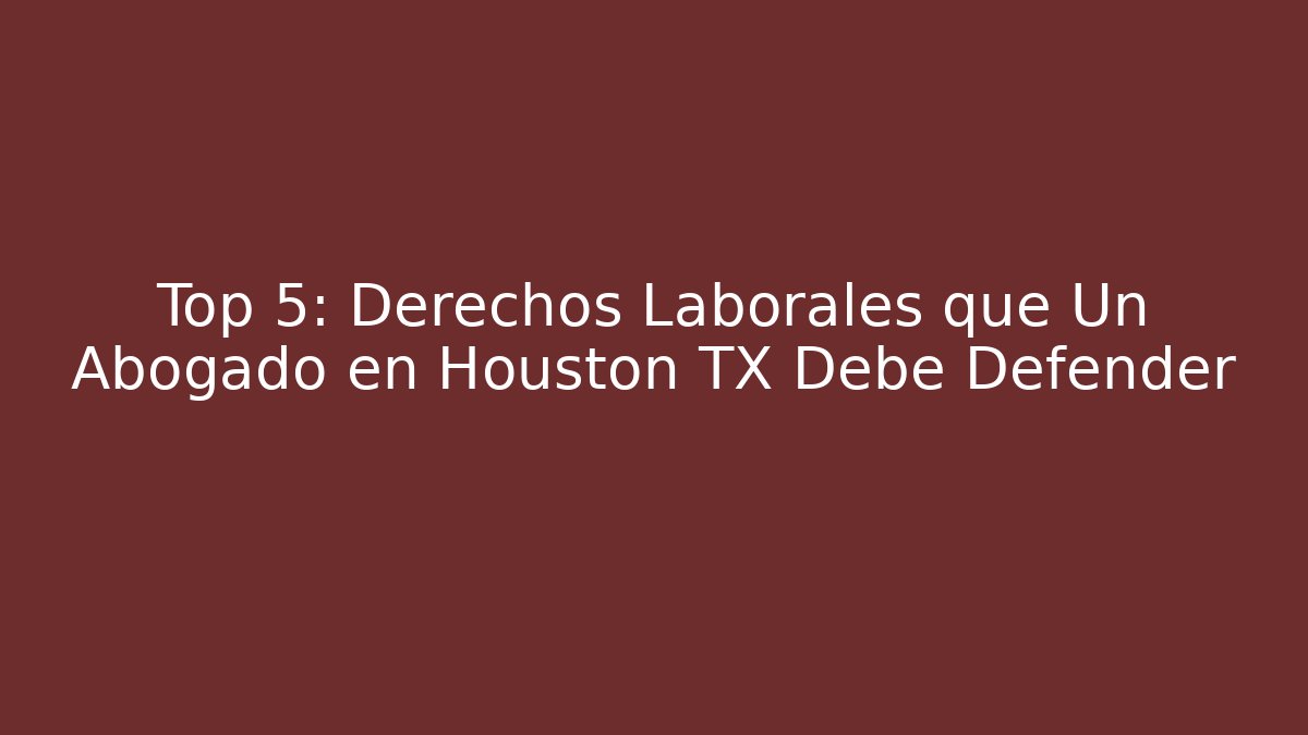 Top 5: Derechos Laborales que Un Abogado en Houston TX Debe Defender
