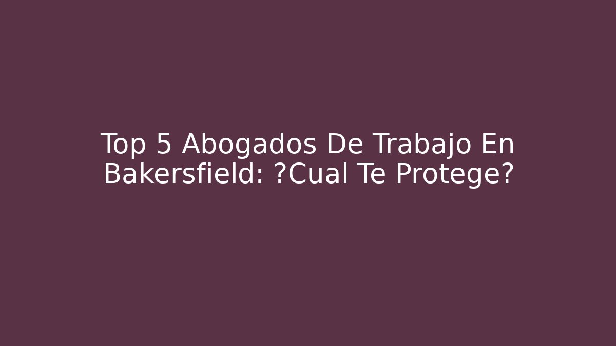 Top 5 Abogados De Trabajo En Bakersfield: ¿Cuál Te Protege?
