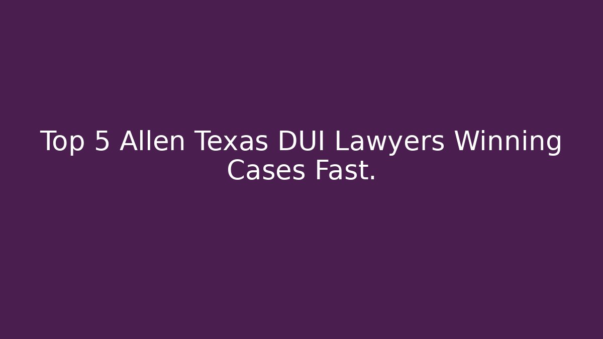 Top 5 Allen Texas DUI Lawyers Winning Cases Fast.