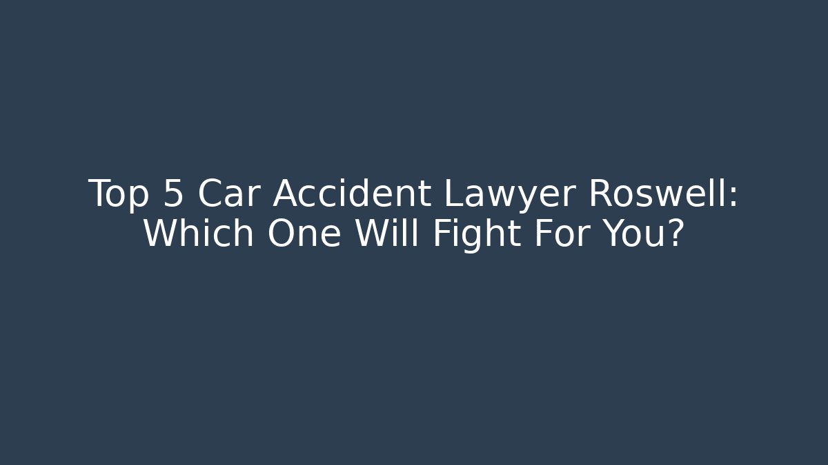 Top 5 Car Accident Lawyer Roswell: Which One Will Fight For You?