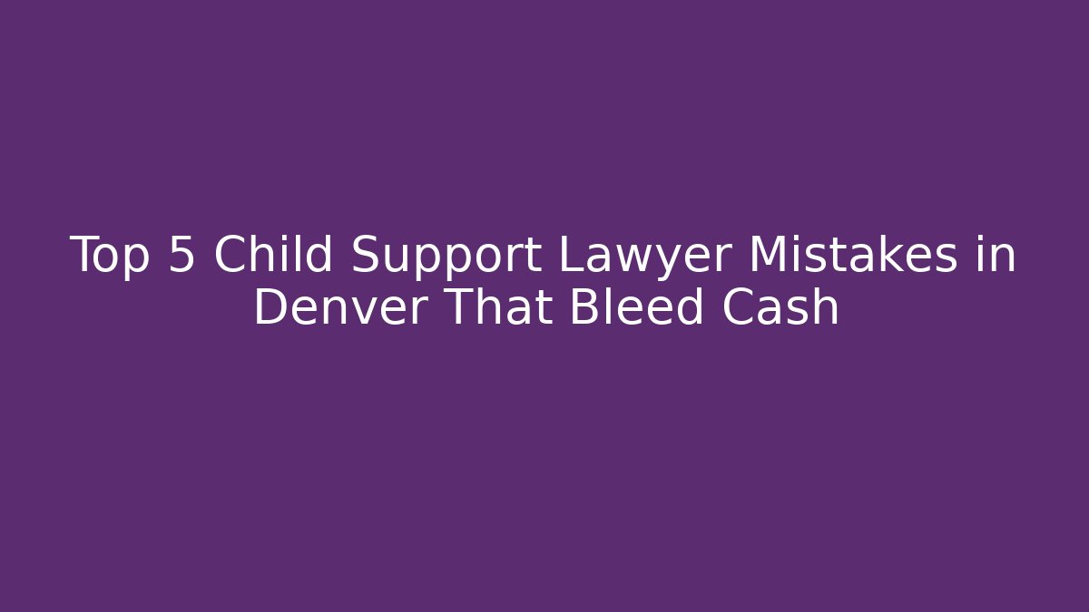 Top 5 Child Support Lawyer Mistakes in Denver That Bleed Cash