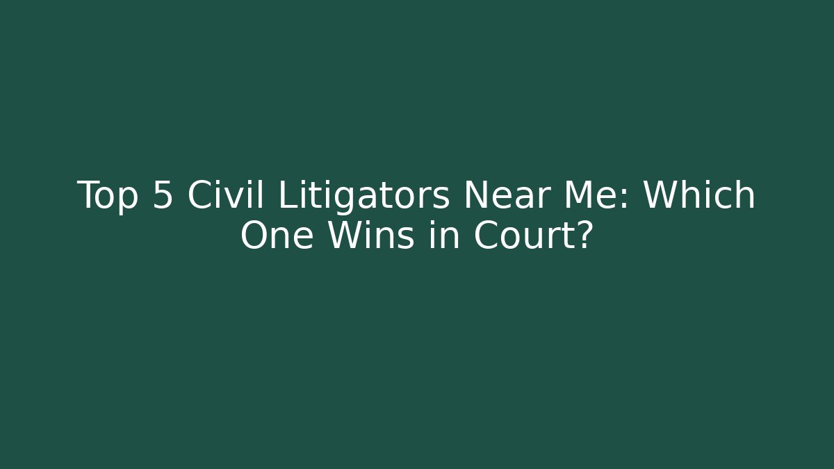 Top 5 Civil Litigators Near Me: Which One Wins in Court?