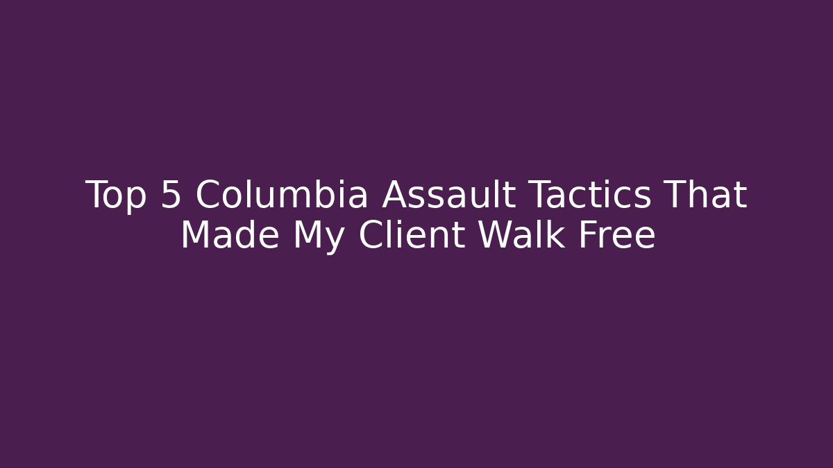 Top 5 Columbia Assault Tactics That Made My Client Walk Free
