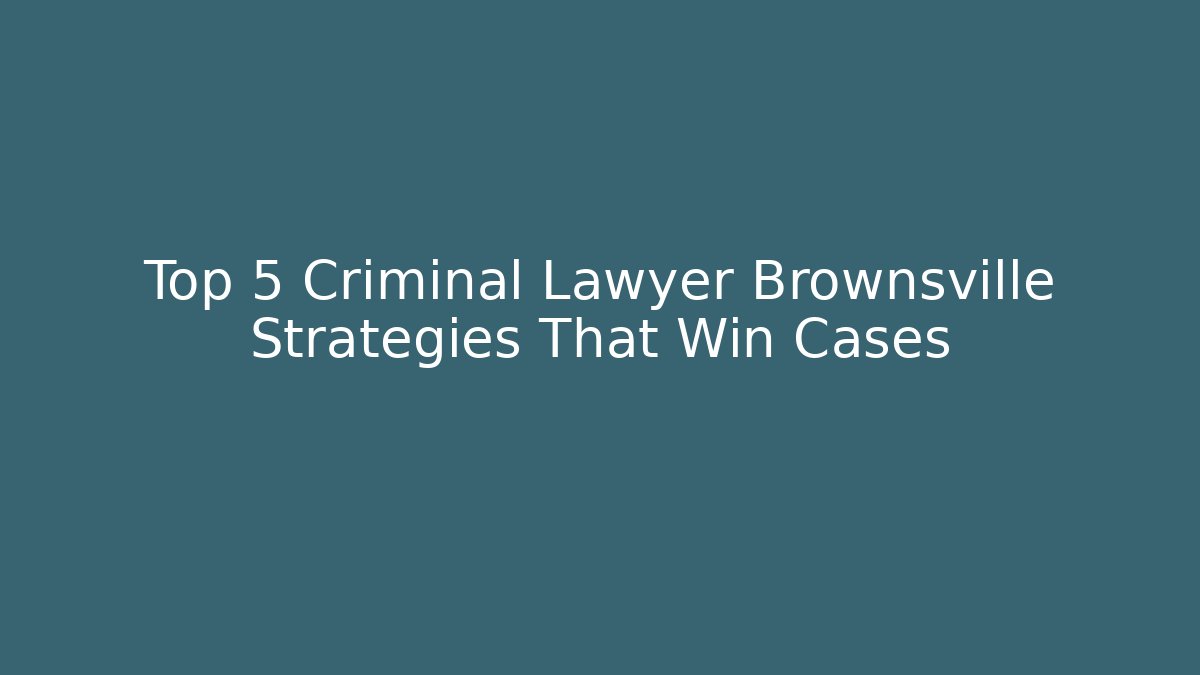 Top 5 Criminal Lawyer Brownsville Strategies That Win Cases