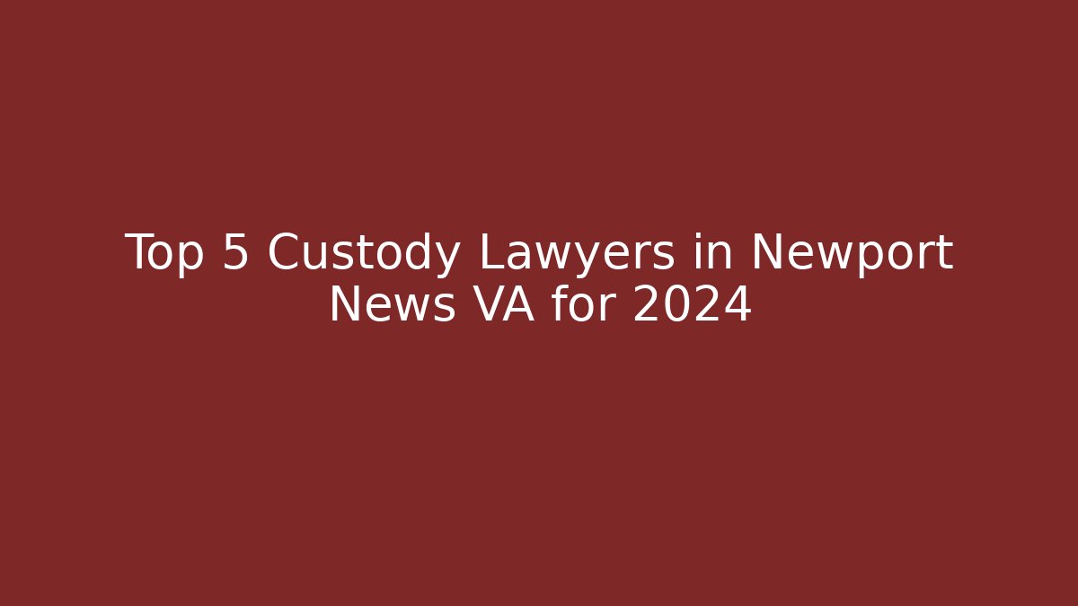 Top 5 Custody Lawyers in Newport News VA for 2024