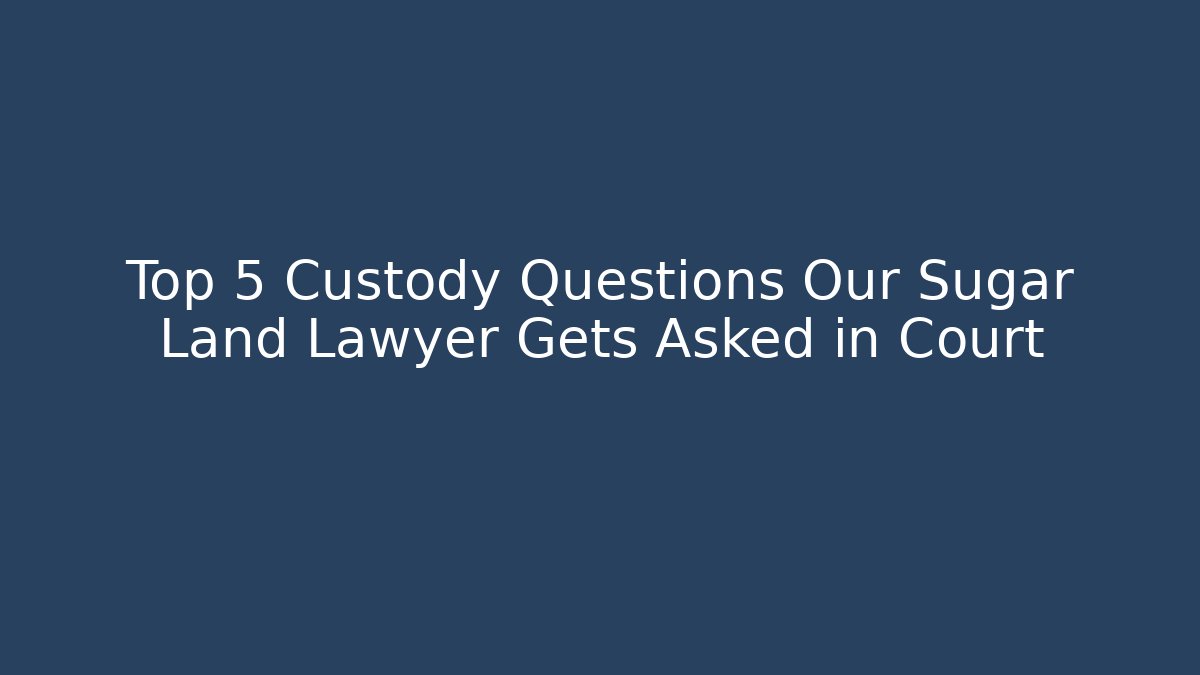 Top 5 Custody Questions Our Sugar Land Lawyer Gets Asked in Court