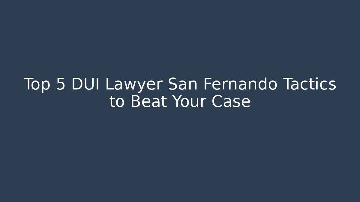 Top 5 DUI Lawyer San Fernando Tactics to Beat Your Case