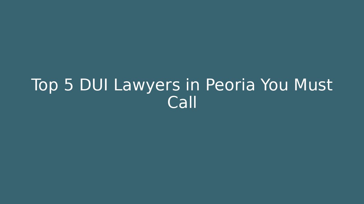 Top 5 DUI Lawyers in Peoria You Must Call