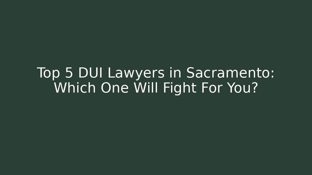 Top 5 DUI Lawyers in Sacramento: Which One Will Fight For You?