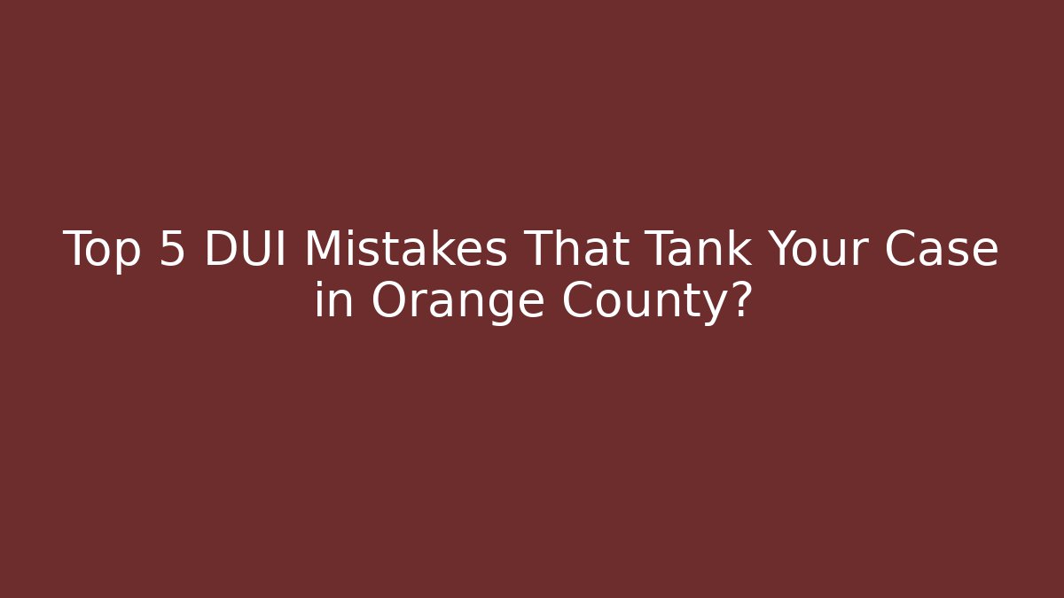 Top 5 DUI Mistakes That Tank Your Case in Orange County?