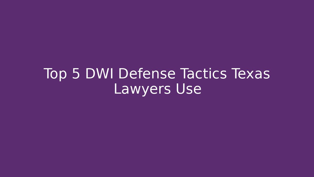 Top 5 DWI Defense Tactics Texas Lawyers Use