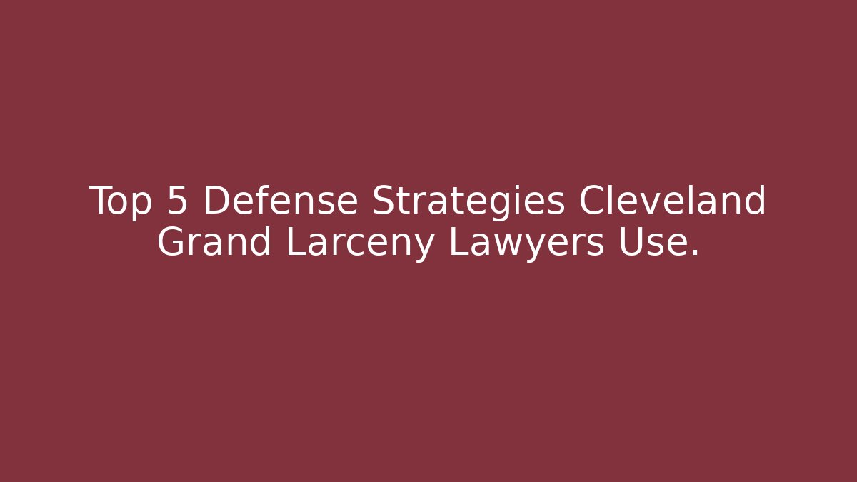 Top 5 Defense Strategies Cleveland Grand Larceny Lawyers Use.