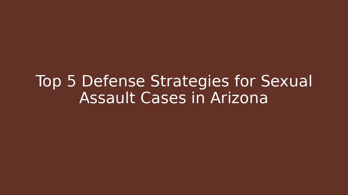 Top 5 Defense Strategies for Sexual Assault Cases in Arizona