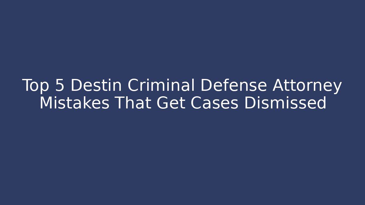 Top 5 Destin Criminal Defense Attorney Mistakes That Get Cases Dismissed