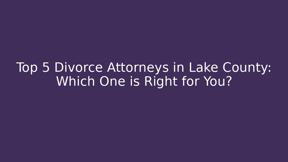 Top 5 Divorce Attorneys in Lake County: Which One is Right for You?